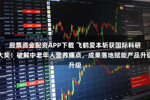 股票资金配资APP下载 飞鹤爱本斩获国际科研大奖！破解中老年人营养痛点，成果落地赋能产品升级