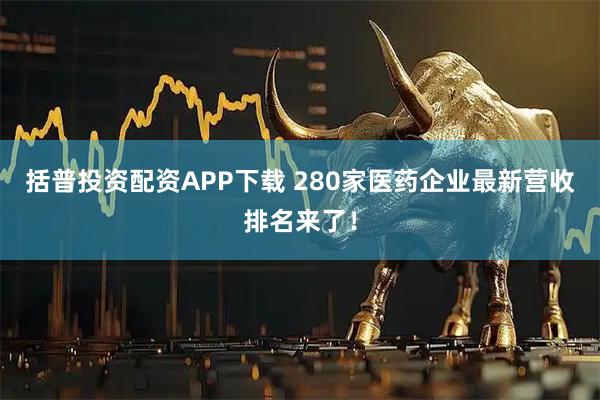 括普投资配资APP下载 280家医药企业最新营收排名来了！