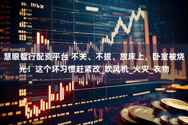 慧眼智行配资平台 不关、不拔、放床上，卧室被烧光！这个坏习惯赶紧改_吹风机_火灾_衣物