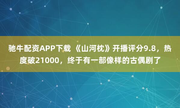 驰牛配资APP下载 《山河枕》开播评分9.8，热度破21000，终于有一部像样的古偶剧了
