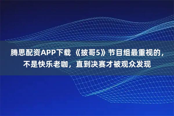 腾思配资APP下载 《披哥5》节目组最重视的，不是快乐老咖，直到决赛才被观众发现