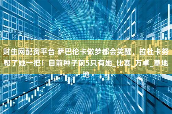 财生网配资平台 萨巴伦卡做梦都会笑醒，拉杜卡努帮了她一把！目前种子前5只有她_比赛_万卓_草地