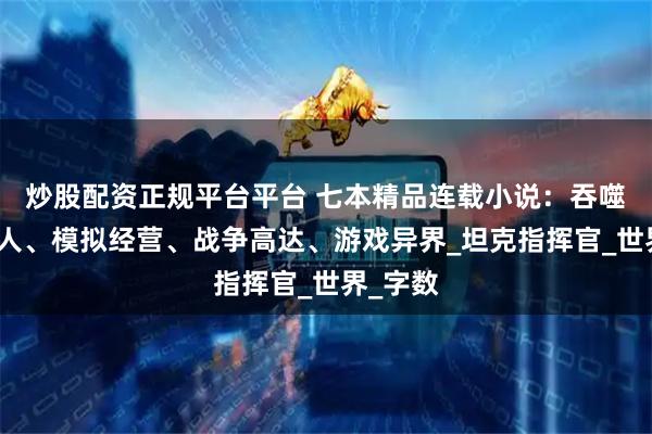 炒股配资正规平台平台 七本精品连载小说：吞噬星空同人、模拟经营、战争高达、游戏异界_坦克指挥官_世界_字数