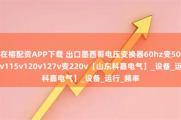 在榕配资APP下载 出口墨西哥电压变换器60hz变50hz/110v115v120v127v变220v【山东科嘉电气】_设备_运行_频率