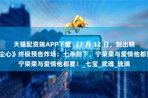 天猫配资端APP下载 【7 月 12 日，剑出鞘！《斗罗大陆之剑道尘心》终极预告炸场：七杀剑下，宁荣荣与爱情他都要！_七宝_武魂_琉璃