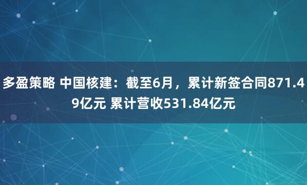 多盈策略 中国核建：截至6月，累计新签合同871.49亿元 累计营收531.84亿元