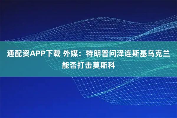 通配资APP下载 外媒：特朗普问泽连斯基乌克兰能否打击莫斯科