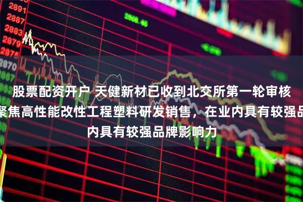 股票配资开户 天健新材已收到北交所第一轮审核问询函：聚焦高性能改性工程塑料研发销售，在业内具有较强品牌影响力