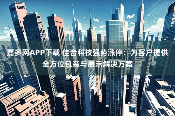 嘉多网APP下载 佳合科技强势涨停：为客户提供全方位包装与展示解决方案