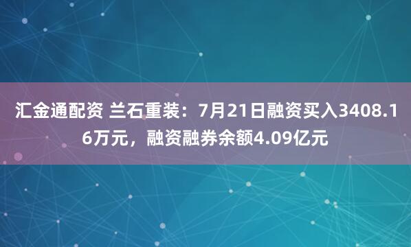 汇金通配资 兰石重装：7月21日融资买入3408.16万元，融资融券余额4.09亿元
