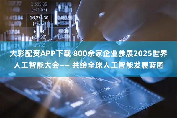 大彩配资APP下载 800余家企业参展2025世界人工智能大会—— 共绘全球人工智能发展蓝图