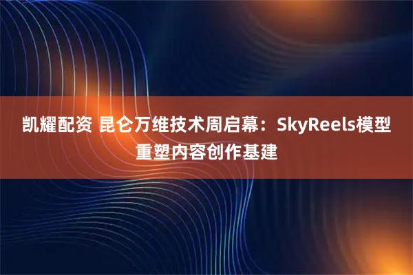 凯耀配资 昆仑万维技术周启幕：SkyReels模型重塑内容创作基建