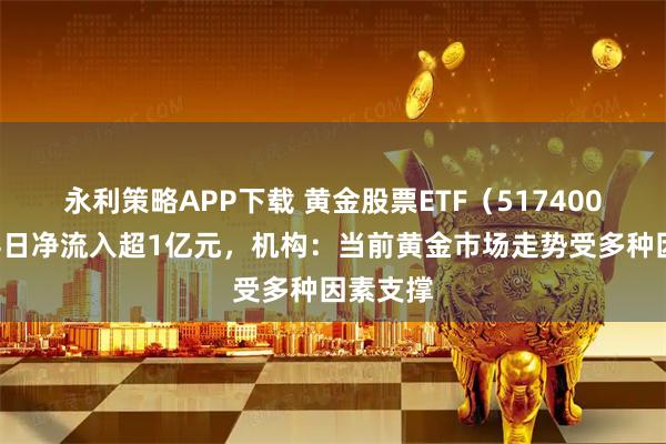 永利策略APP下载 黄金股票ETF（517400）连续4日净流入超1亿元，机构：当前黄金市场走势受多种因素支撑