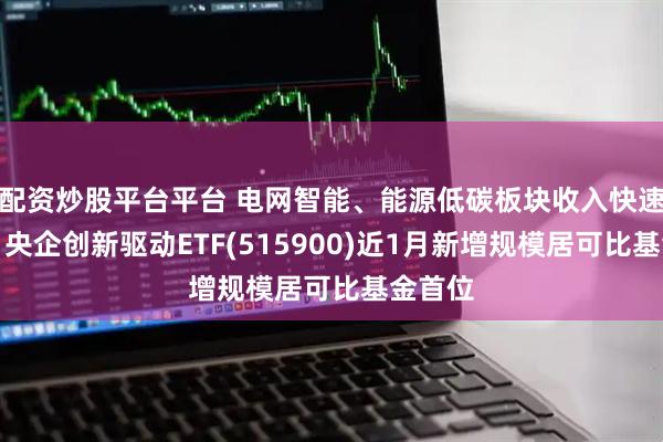 配资炒股平台平台 电网智能、能源低碳板块收入快速增长，央企创新驱动ETF(515900)近1月新增规模居可比基金首位