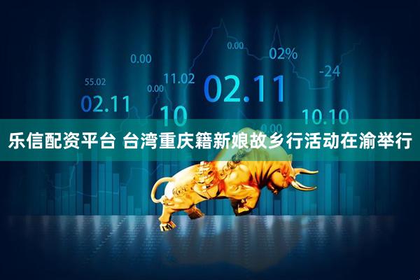 乐信配资平台 台湾重庆籍新娘故乡行活动在渝举行