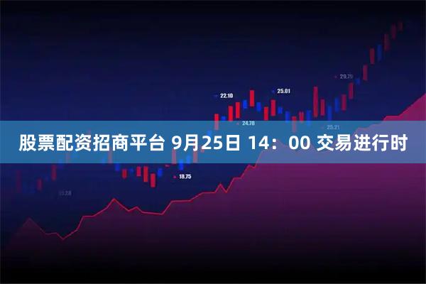 股票配资招商平台 9月25日 14：00 交易进行时