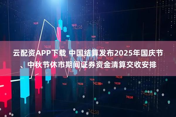 云配资APP下载 中国结算发布2025年国庆节、中秋节休市期间证券资金清算交收安排