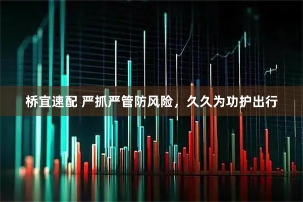 桥宜速配 严抓严管防风险，久久为功护出行